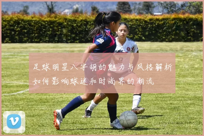 足球明星八字胡的魅力与风格解析如何影响球迷和时尚界的潮流