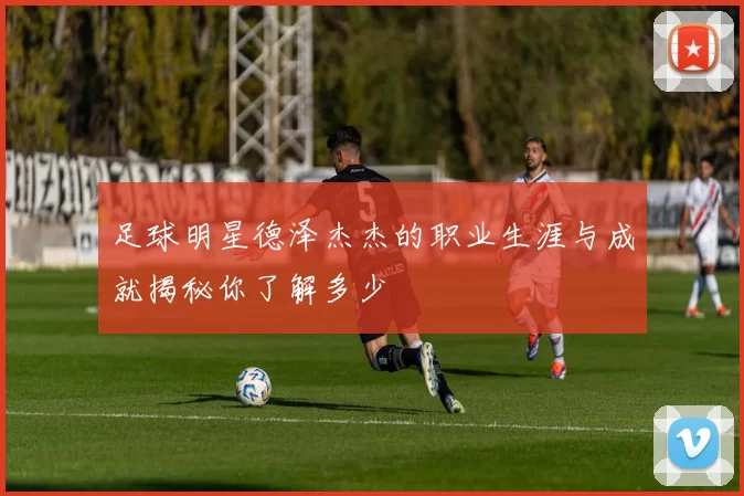 足球明星德泽杰杰的职业生涯与成就揭秘你了解多少