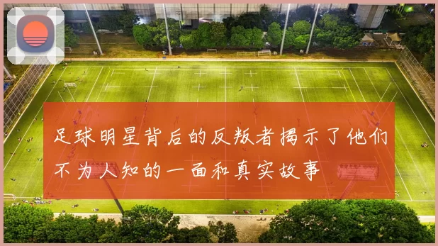 足球明星背后的反叛者揭示了他们不为人知的一面和真实故事