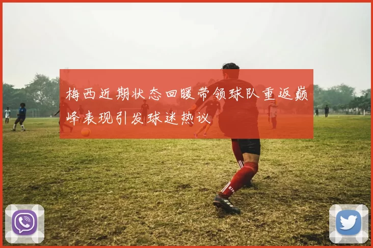 梅西近期状态回暖带领球队重返巅峰表现引发球迷热议