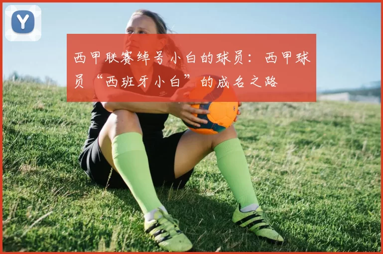 西甲联赛绰号小白的球员：西甲球员“西班牙小白”的成名之路