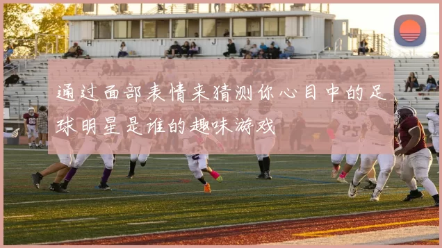 通过面部表情来猜测你心目中的足球明星是谁的趣味游戏