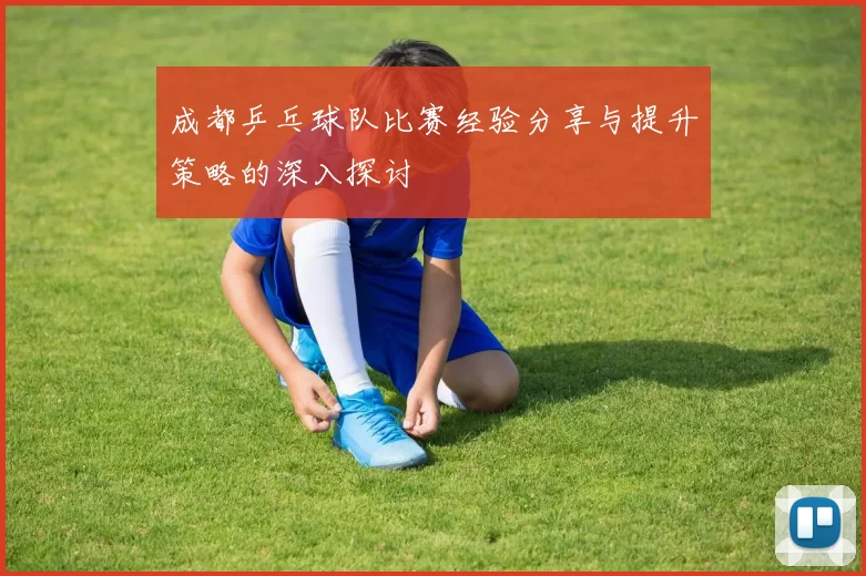 成都乒乓球队比赛经验分享与提升策略的深入探讨