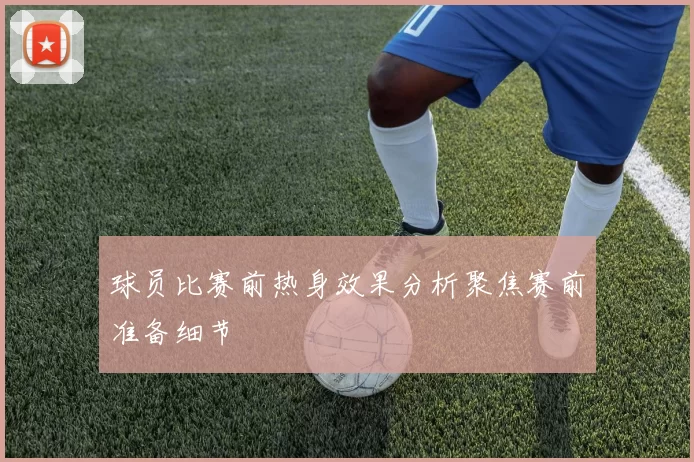 球员比赛前热身效果分析聚焦赛前准备细节