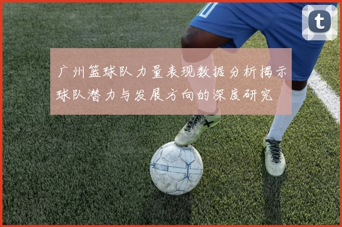 广州篮球队力量表现数据分析揭示球队潜力与发展方向的深度研究