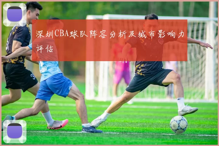 深圳CBA球队阵容分析及城市影响力评估
