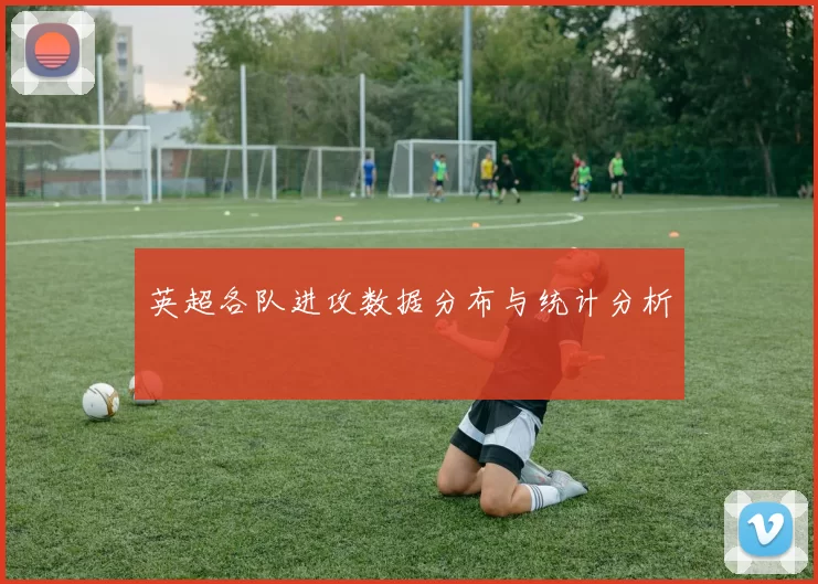 英超各队进攻数据分布与统计分析