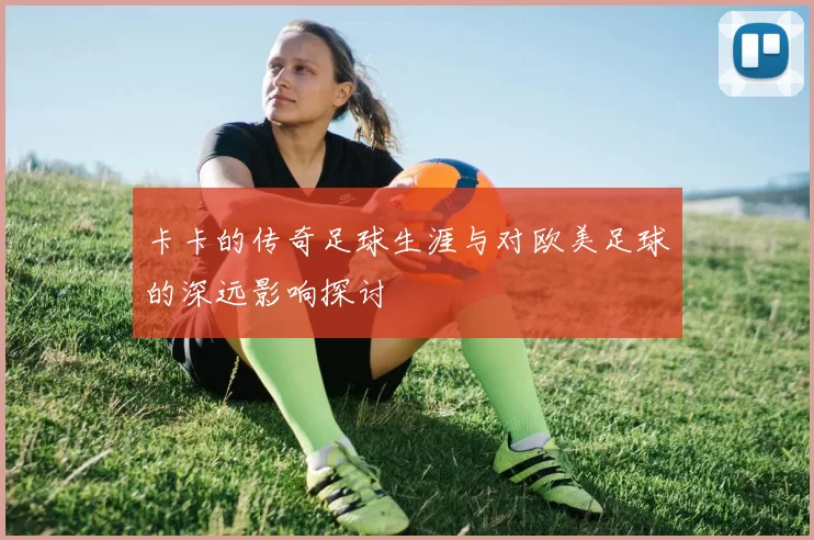 卡卡的传奇足球生涯与对欧美足球的深远影响探讨