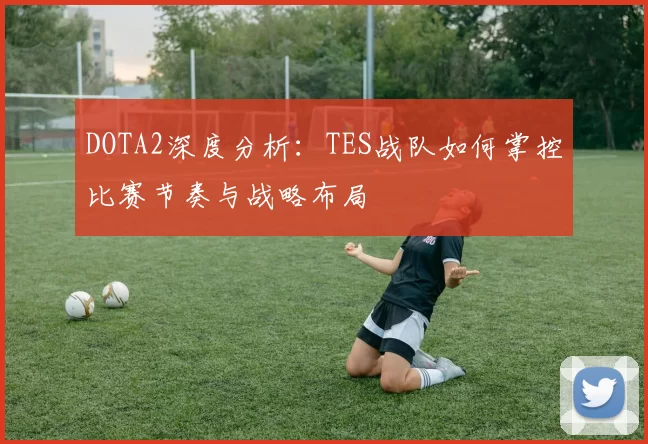 DOTA2深度分析：TES战队如何掌控比赛节奏与战略布局