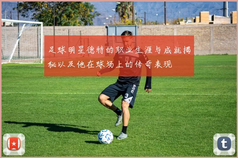 足球明星德特的职业生涯与成就揭秘以及他在球场上的传奇表现