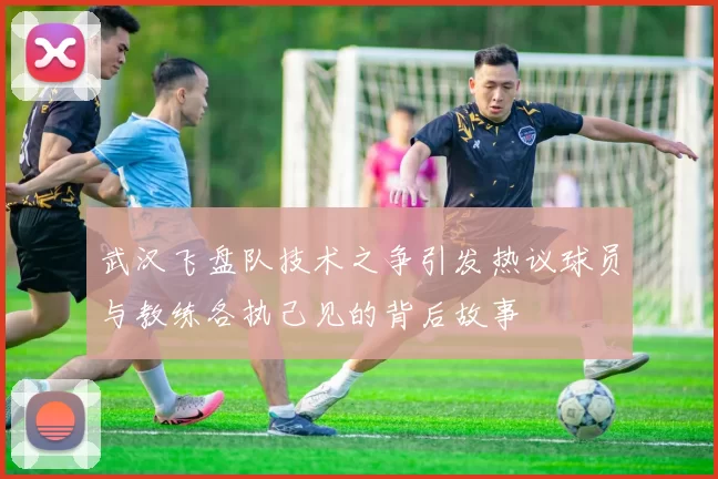 武汉飞盘队技术之争引发热议球员与教练各执己见的背后故事