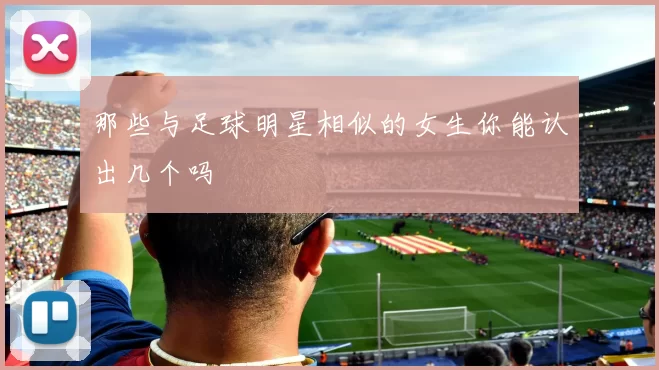那些与足球明星相似的女生你能认出几个吗