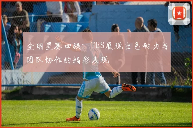 全明星赛回顾：TES展现出色耐力与团队协作的精彩表现