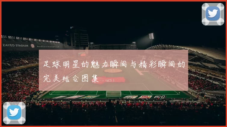 足球明星的魅力瞬间与精彩瞬间的完美结合图集