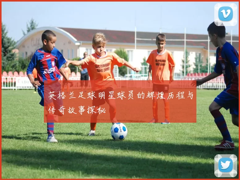 英格兰足球明星球员的辉煌历程与传奇故事探秘