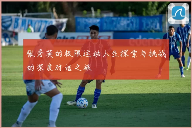 张秀英的极限运动人生探索与挑战的深度对话之旅