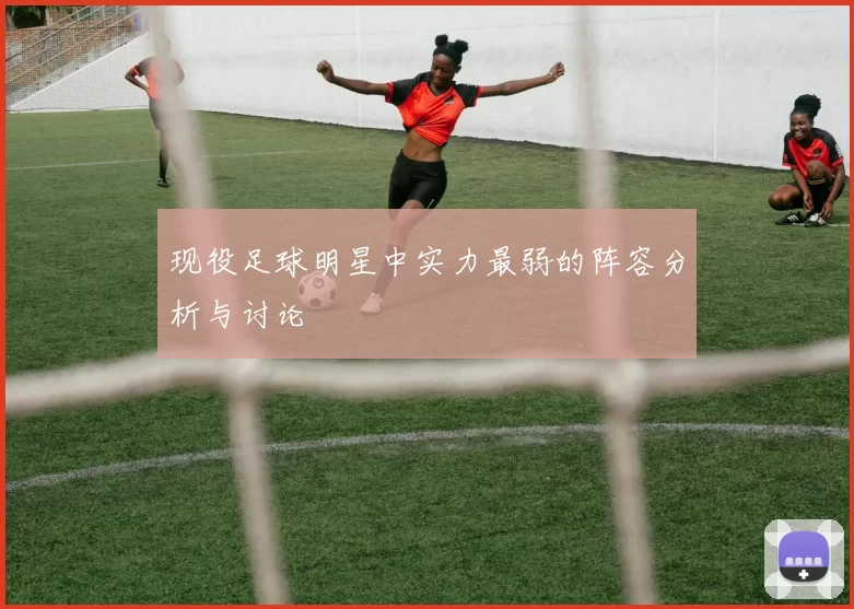现役足球明星中实力最弱的阵容分析与讨论
