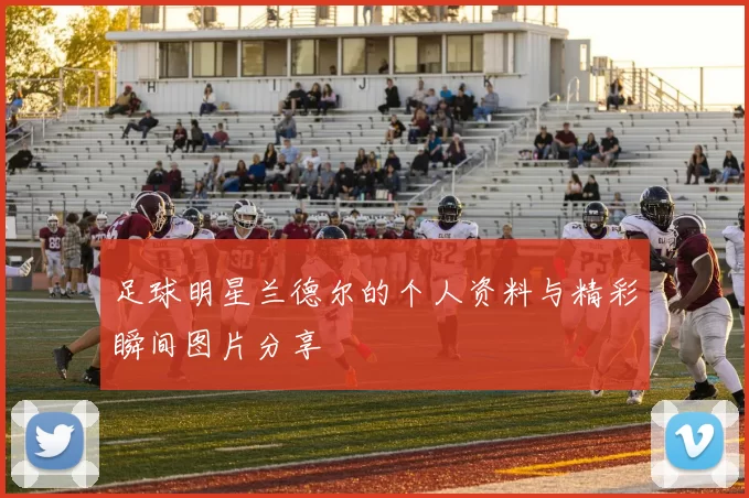 足球明星兰德尔的个人资料与精彩瞬间图片分享