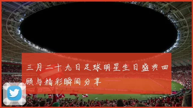 三月二十九日足球明星生日盛典回顾与精彩瞬间分享