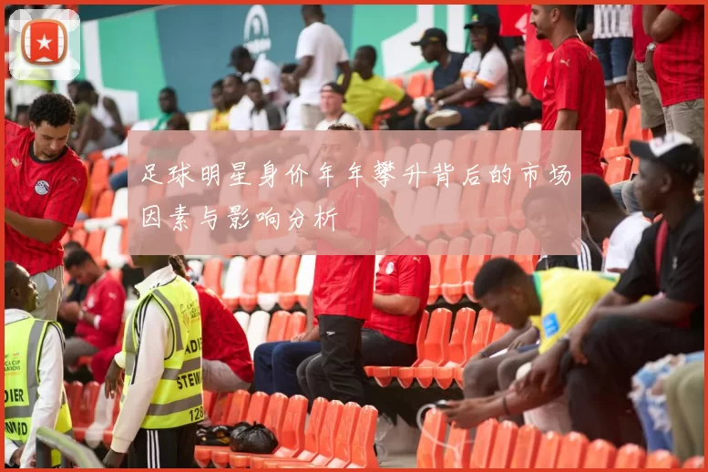 足球明星身价年年攀升背后的市场因素与影响分析