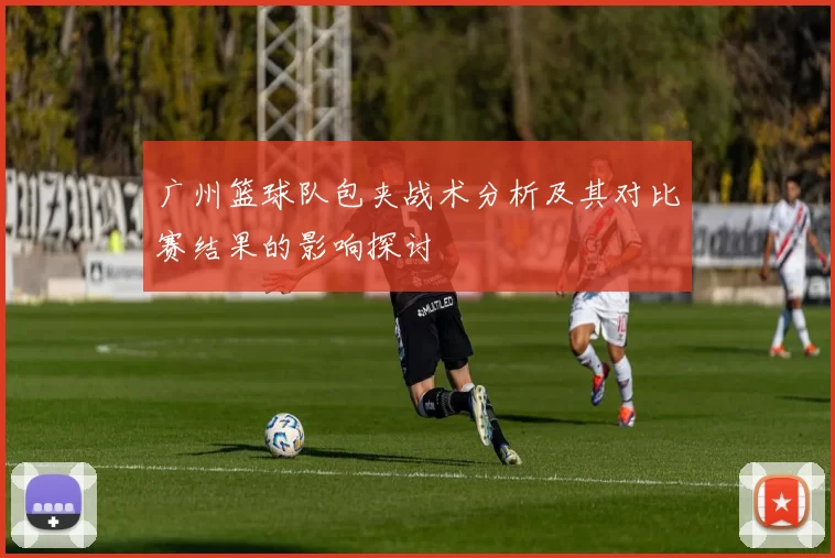 广州篮球队包夹战术分析及其对比赛结果的影响探讨