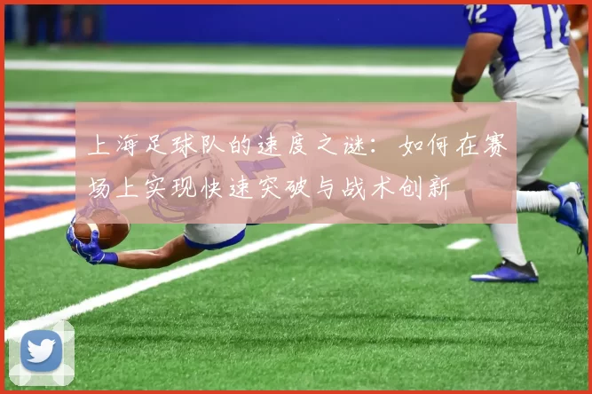 上海足球队的速度之谜：如何在赛场上实现快速突破与战术创新