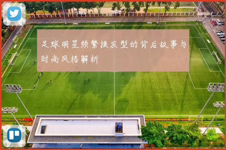 足球明星频繁换发型的背后故事与时尚风格解析