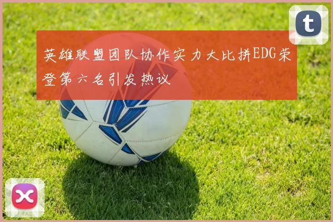 英雄联盟团队协作实力大比拼EDG荣登第六名引发热议