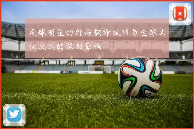 足球明星的外语翻译技巧与全球文化交流的深刻影响