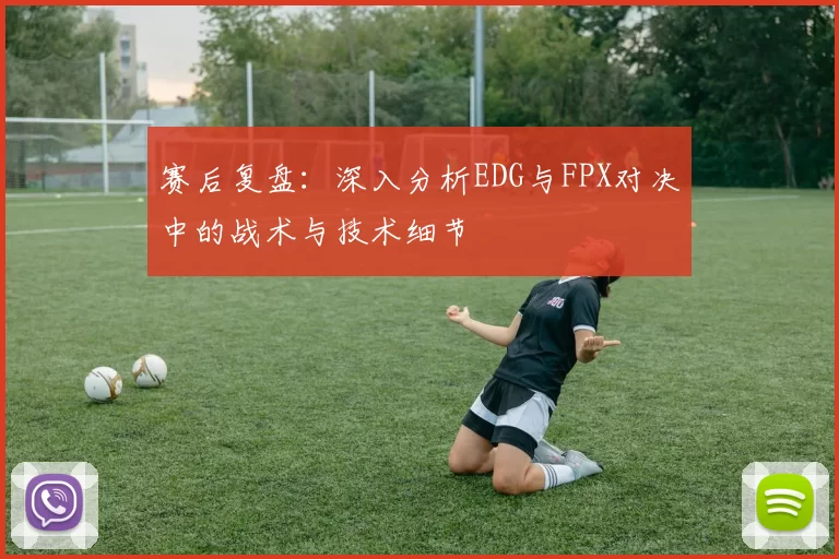 赛后复盘：深入分析EDG与FPX对决中的战术与技术细节