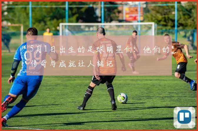5月1日出生的足球明星们：他们的传奇与成就让人铭记