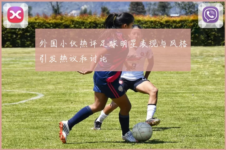 外国小伙热评足球明星表现与风格引发热议和讨论