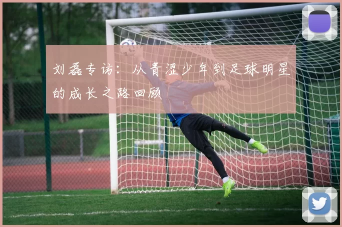 刘磊专访：从青涩少年到足球明星的成长之路回顾