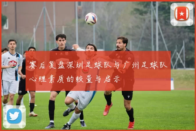 赛后复盘深圳足球队与广州足球队心理素质的较量与启示