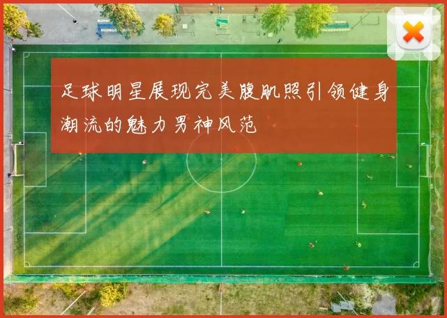 足球明星展现完美腹肌照引领健身潮流的魅力男神风范