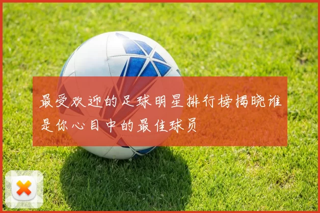 最受欢迎的足球明星排行榜揭晓谁是你心目中的最佳球员