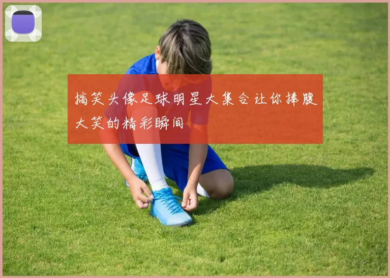 搞笑头像足球明星大集合让你捧腹大笑的精彩瞬间