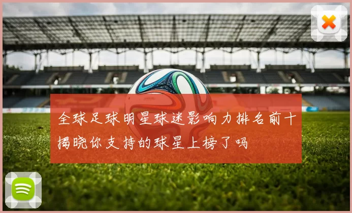 全球足球明星球迷影响力排名前十揭晓你支持的球星上榜了吗