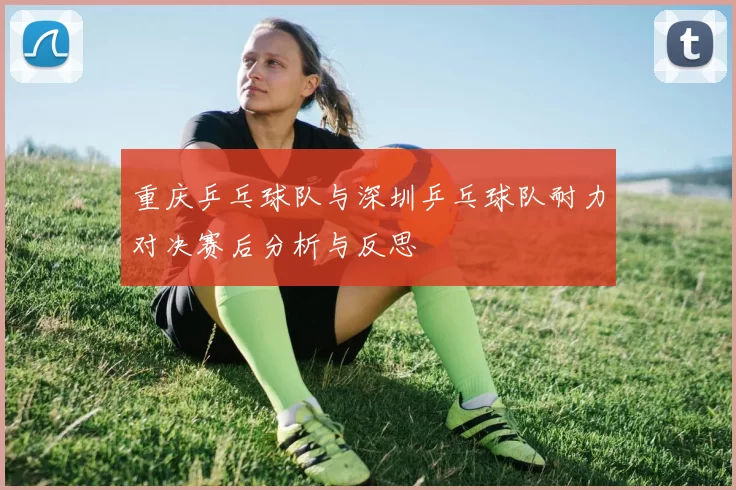 重庆乒乓球队与深圳乒乓球队耐力对决赛后分析与反思