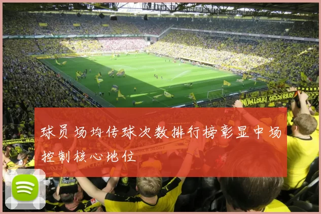 球员场均传球次数排行榜彰显中场控制核心地位