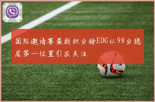 国际邀请赛最新积分榜EDG以98分稳居第一位置引发关注