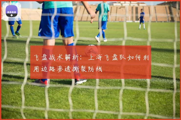 飞盘战术解析：上海飞盘队如何利用边路渗透撕裂防线