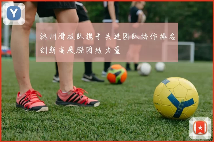 杭州滑板队携手共进团队协作排名创新高展现团结力量