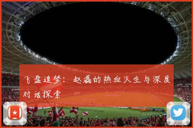 飞盘追梦：赵磊的热血人生与深度对话探索
