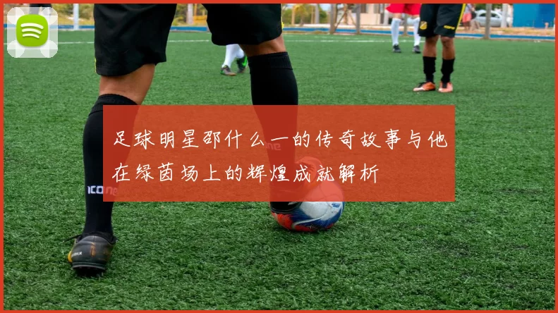 足球明星邵什么一的传奇故事与他在绿茵场上的辉煌成就解析