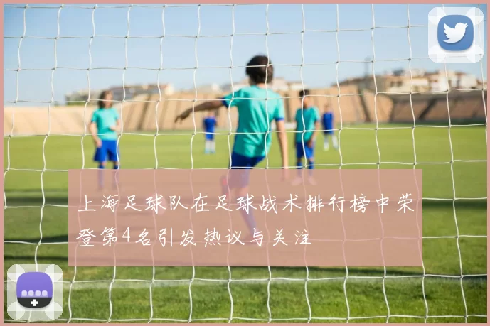 上海足球队在足球战术排行榜中荣登第4名引发热议与关注