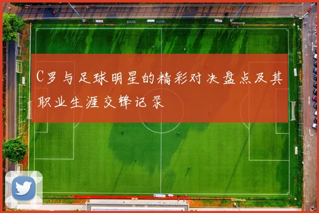 C罗与足球明星的精彩对决盘点及其职业生涯交锋记录