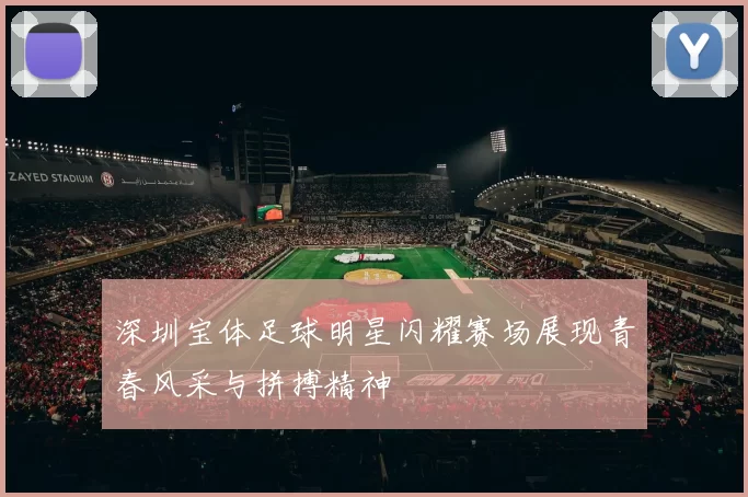 深圳宝体足球明星闪耀赛场展现青春风采与拼搏精神