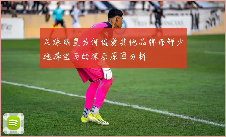 足球明星为何偏爱其他品牌而鲜少选择宝马的深层原因分析