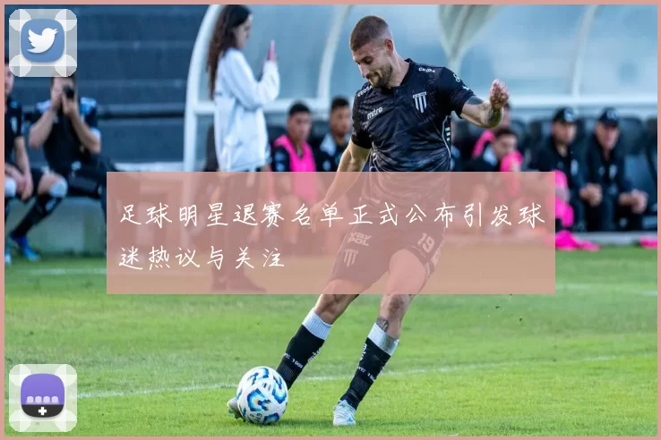 足球明星退赛名单正式公布引发球迷热议与关注